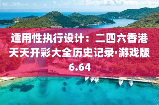 适用性执行设计：二四六香港天天开彩大全历史记录·游戏版6.64