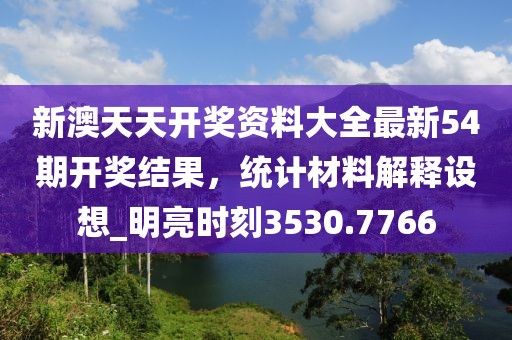 新澳天天开奖资料大全最新54期开奖结果，统计材料解释设想_明亮时刻3530.7766