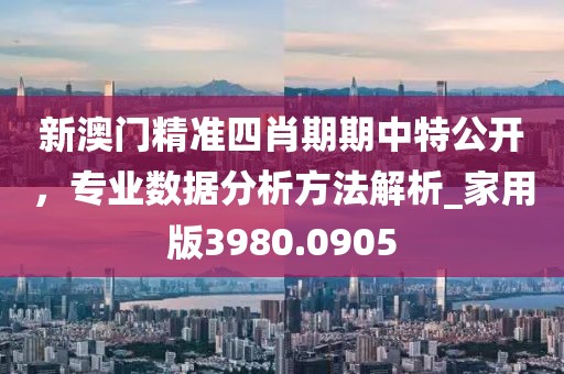 新澳门精准四肖期期中特公开，专业数据分析方法解析_家用版3980.0905