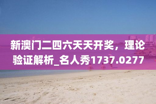 新澳门二四六天天开奖，理论验证解析_名人秀1737.0277