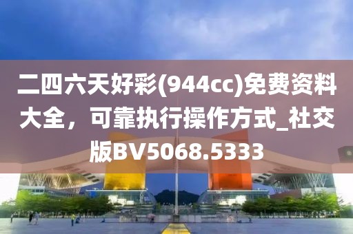 二四六天好彩(944cc)免费资料大全，可靠执行操作方式_社交版BV5068.5333