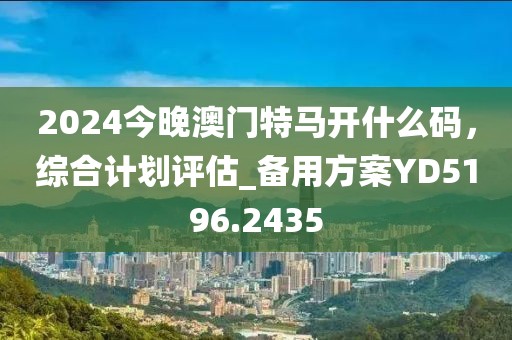 2024今晚澳门特马开什么码，综合计划评估_备用方案YD5196.2435
