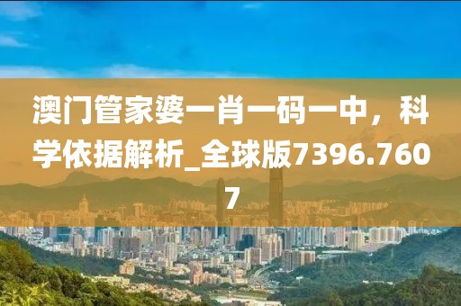 澳门管家婆一肖一码一中，科学依据解析_全球版7396.7607