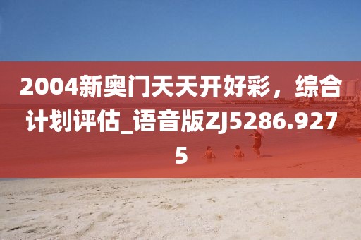 2004新奥门天天开好彩，综合计划评估_语音版ZJ5286.9275
