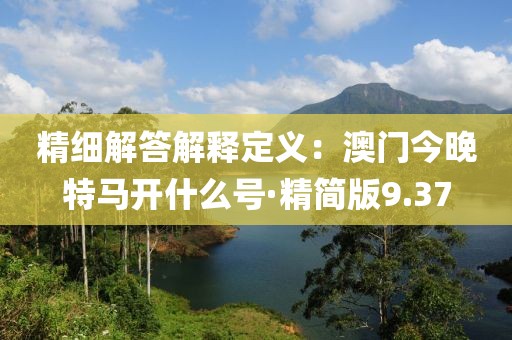 精细解答解释定义：澳门今晚特马开什么号·精简版9.37