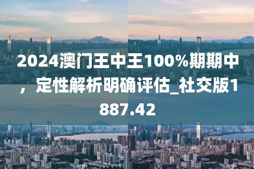 2024澳门王中王100%期期中，定性解析明确评估_社交版1887.42