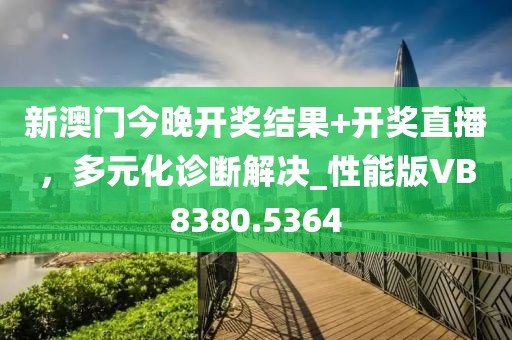 新澳门今晚开奖结果+开奖直播，多元化诊断解决_性能版VB8380.5364