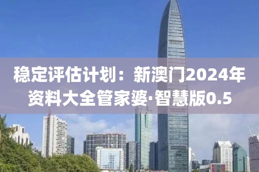 稳定评估计划：新澳门2024年资料大全管家婆·智慧版0.5