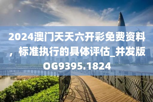 2024澳门天天六开彩免费资料，标准执行的具体评估_并发版OG9395.1824