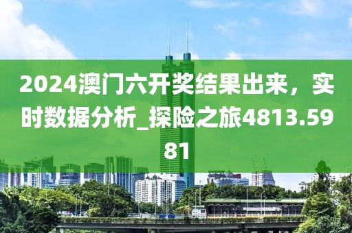 2024澳门六开奖结果出来，实时数据分析_探险之旅4813.5981