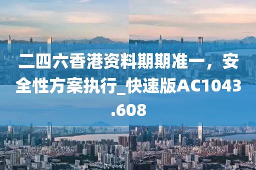 二四六香港资料期期准一，安全性方案执行_快速版AC1043.608