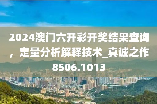 2024澳门六开彩开奖结果查询，定量分析解释技术_真诚之作8506.1013