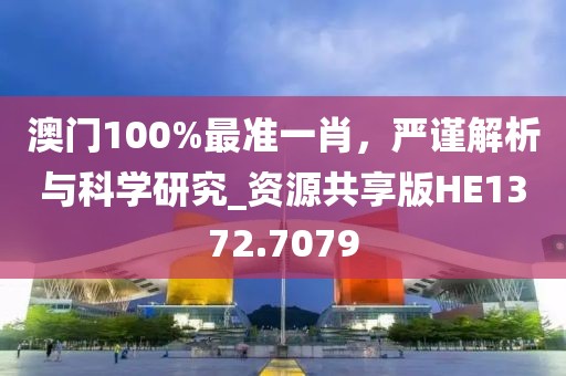 澳门100%最准一肖，严谨解析与科学研究_资源共享版HE1372.7079