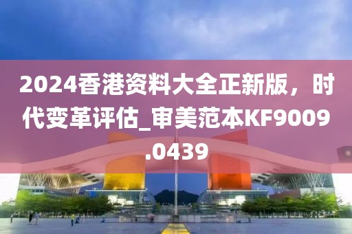 2024香港资料大全正新版，时代变革评估_审美范本KF9009.0439