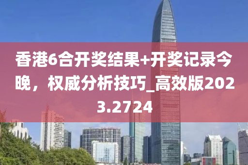 香港6合开奖结果+开奖记录今晚，权威分析技巧_高效版2023.2724