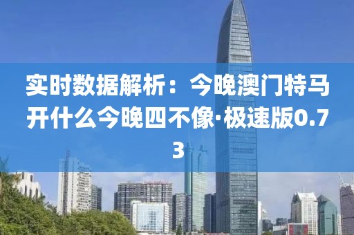 实时数据解析：今晚澳门特马开什么今晚四不像·极速版0.73