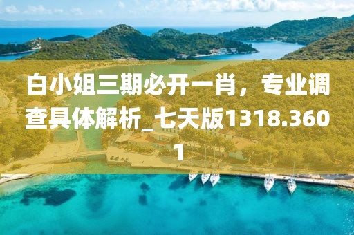 白小姐三期必开一肖，专业调查具体解析_七天版1318.3601