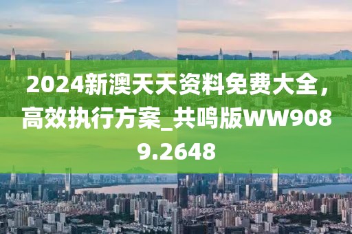 2024新澳天天资料免费大全，高效执行方案_共鸣版WW9089.2648