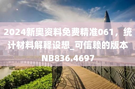 2024新奥资料免费精准061，统计材料解释设想_可信赖的版本NB836.4697