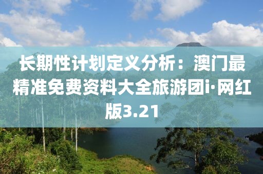 长期性计划定义分析：澳门最精准免费资料大全旅游团i·网红版3.21