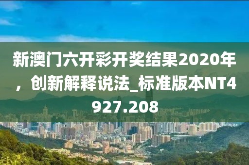 新澳门六开彩开奖结果2020年，创新解释说法_标准版本NT4927.208