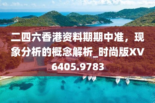 二四六香港资料期期中准，现象分析的概念解析_时尚版XV6405.9783