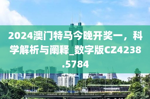 2024澳门特马今晚开奖一，科学解析与阐释_数字版CZ4238.5784