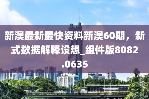 新澳最新最快资料新澳60期，新式数据解释设想_组件版8082.0635