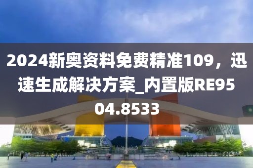2024新奥资料免费精准109，迅速生成解决方案_内置版RE9504.8533