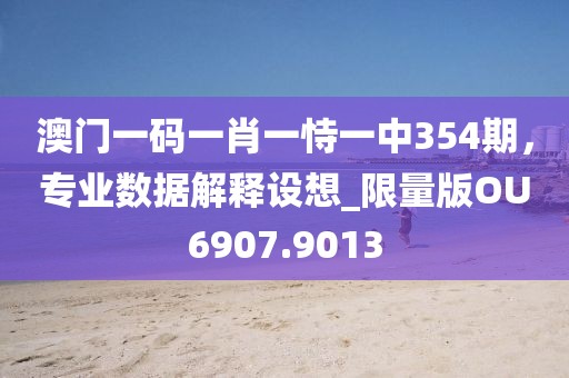 澳门一码一肖一恃一中354期，专业数据解释设想_限量版OU6907.9013