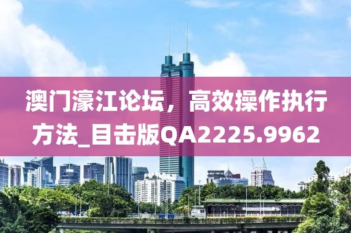澳门濠江论坛，高效操作执行方法_目击版QA2225.9962