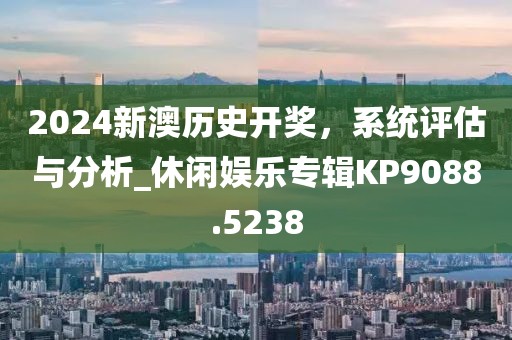 2024新澳历史开奖，系统评估与分析_休闲娱乐专辑KP9088.5238