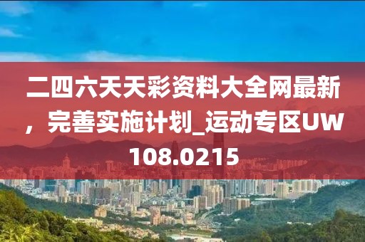 二四六天天彩资料大全网最新，完善实施计划_运动专区UW108.0215