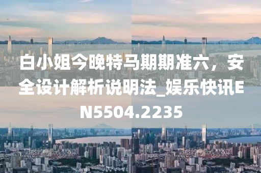 白小姐今晚特马期期准六，安全设计解析说明法_娱乐快讯EN5504.2235