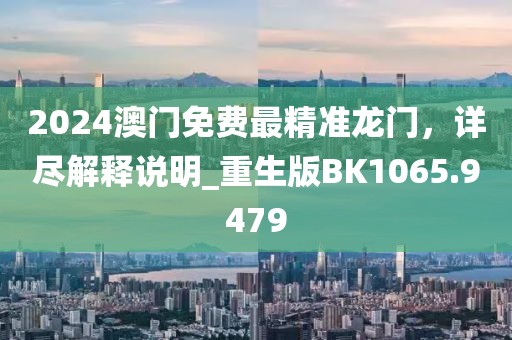 2024澳门免费最精准龙门，详尽解释说明_重生版BK1065.9479