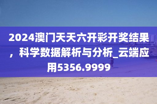 2024澳门天天六开彩开奖结果，科学数据解析与分析_云端应用5356.9999