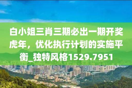 白小姐三肖三期必出一期开奖虎年，优化执行计划的实施平衡_独特风格1529.7951