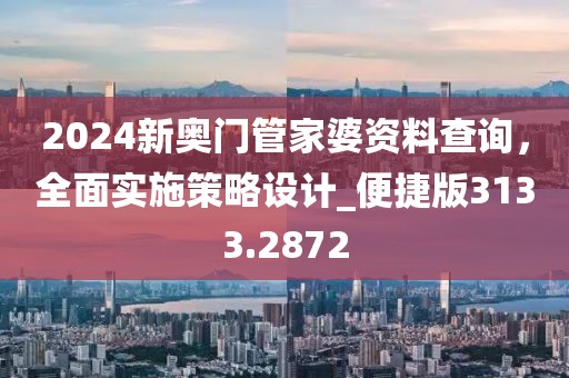 2024新奥门管家婆资料查询，全面实施策略设计_便捷版3133.2872