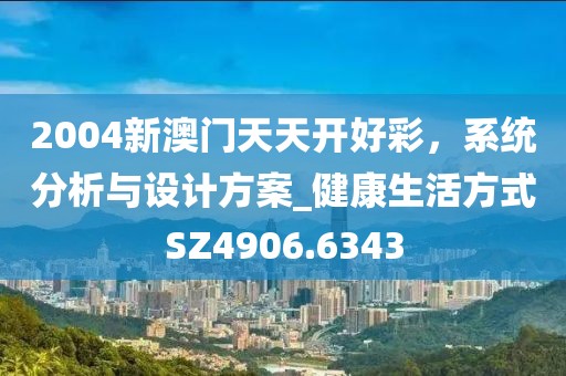 2004新澳门天天开好彩，系统分析与设计方案_健康生活方式SZ4906.6343
