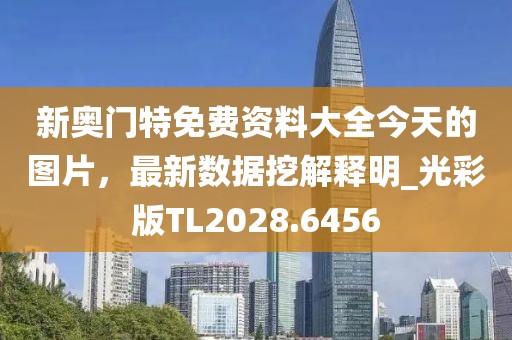 新奥门特免费资料大全今天的图片，最新数据挖解释明_光彩版TL2028.6456