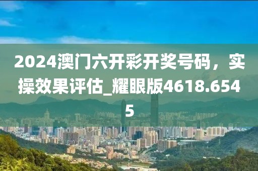 2024澳门六开彩开奖号码，实操效果评估_耀眼版4618.6545
