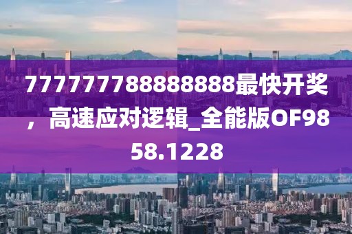 777777788888888最快开奖，高速应对逻辑_全能版OF9858.1228