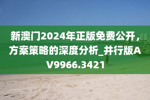 新澳门2024年正版免费公开，方案策略的深度分析_并行版AV9966.3421