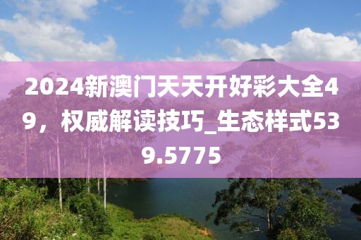 2024新澳门天天开好彩大全49，权威解读技巧_生态样式539.5775