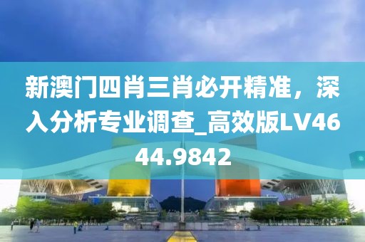 新澳门四肖三肖必开精准，深入分析专业调查_高效版LV4644.9842