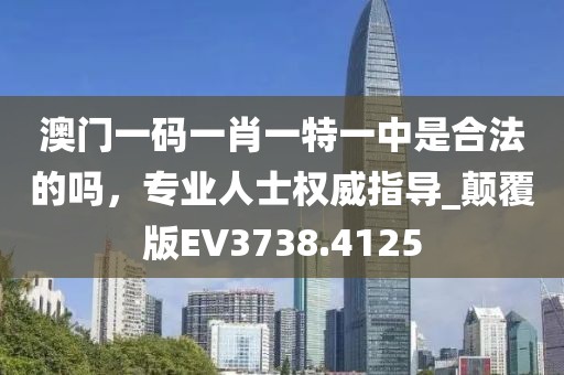 澳门一码一肖一特一中是合法的吗，专业人士权威指导_颠覆版EV3738.4125