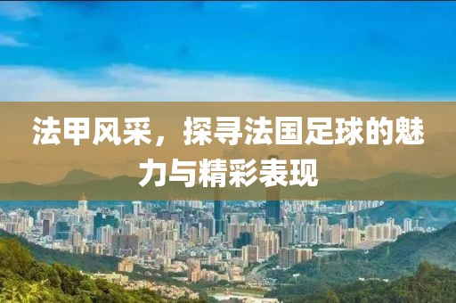 法甲风采，探寻法国足球的魅力与精彩表现