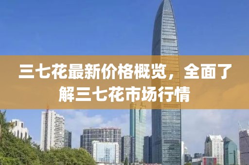 三七花最新价格概览，全面了解三七花市场行情
