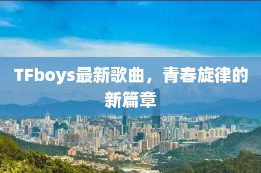TFboys最新歌曲，青春旋律的新篇章