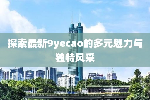 探索最新9yecao的多元魅力与独特风采